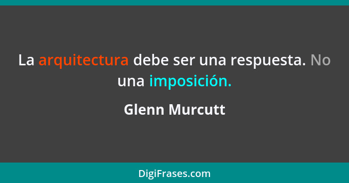 La arquitectura debe ser una respuesta. No una imposición.... - Glenn Murcutt