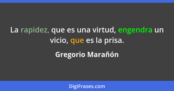 La rapidez, que es una virtud, engendra un vicio, que es la prisa.... - Gregorio Marañón