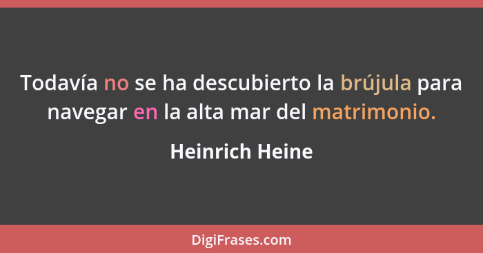 Todavía no se ha descubierto la brújula para navegar en la alta mar del matrimonio.... - Heinrich Heine