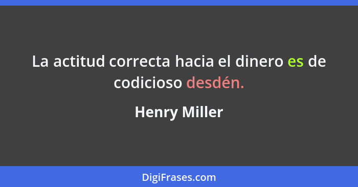 La actitud correcta hacia el dinero es de codicioso desdén.... - Henry Miller