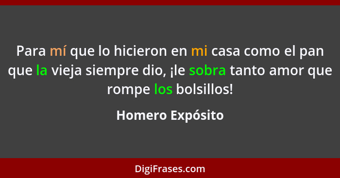 Para mí que lo hicieron en mi casa como el pan que la vieja siempre dio, ¡le sobra tanto amor que rompe los bolsillos!... - Homero Expósito