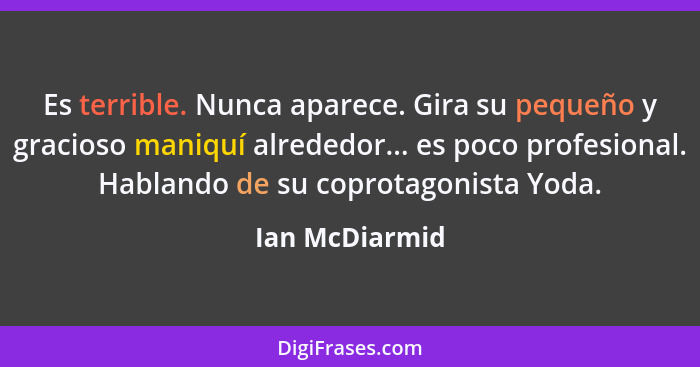 Es terrible. Nunca aparece. Gira su pequeño y gracioso maniquí alrededor... es poco profesional. Hablando de su coprotagonista Yoda.... - Ian McDiarmid