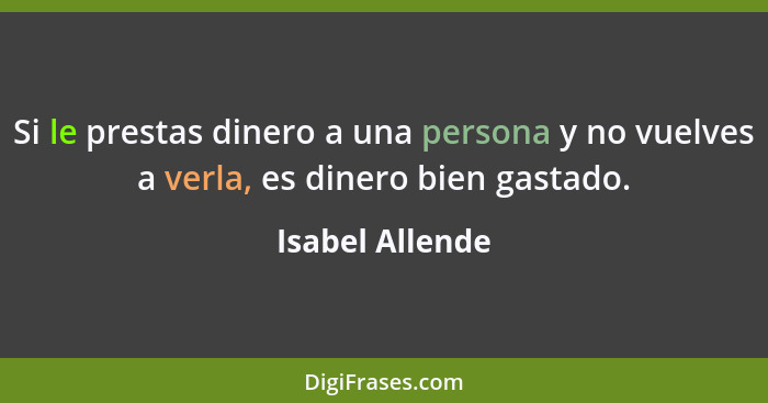 Si le prestas dinero a una persona y no vuelves a verla, es dinero bien gastado.... - Isabel Allende