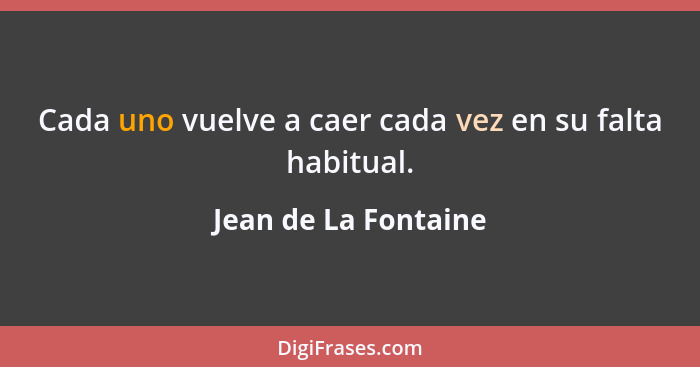 Cada uno vuelve a caer cada vez en su falta habitual.... - Jean de La Fontaine