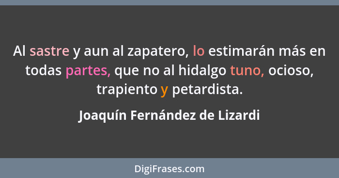 Al sastre y aun al zapatero, lo estimarán más en todas partes, que no al hidalgo tuno, ocioso, trapiento y petardista.... - Joaquín Fernández de Lizardi