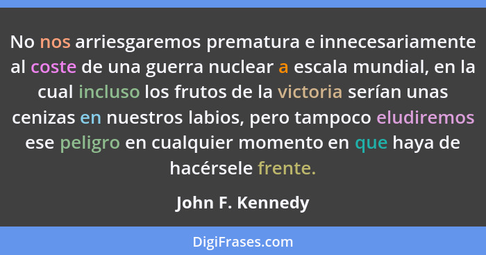 No nos arriesgaremos prematura e innecesariamente al coste de una guerra nuclear a escala mundial, en la cual incluso los frutos de... - John F. Kennedy