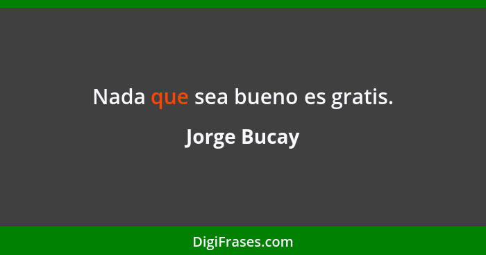 Nada que sea bueno es gratis.... - Jorge Bucay