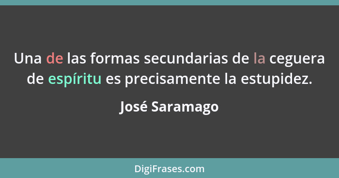 Una de las formas secundarias de la ceguera de espíritu es precisamente la estupidez.... - José Saramago