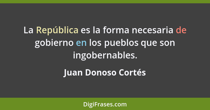 La República es la forma necesaria de gobierno en los pueblos que son ingobernables.... - Juan Donoso Cortés