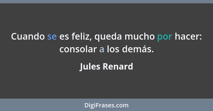 Cuando se es feliz, queda mucho por hacer: consolar a los demás.... - Jules Renard