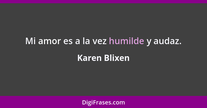 Mi amor es a la vez humilde y audaz.... - Karen Blixen