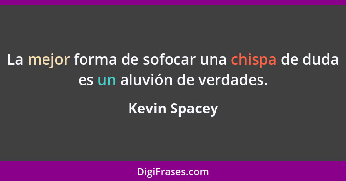 La mejor forma de sofocar una chispa de duda es un aluvión de verdades.... - Kevin Spacey