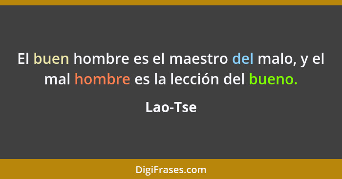 El buen hombre es el maestro del malo, y el mal hombre es la lección del bueno.... - Lao-Tse