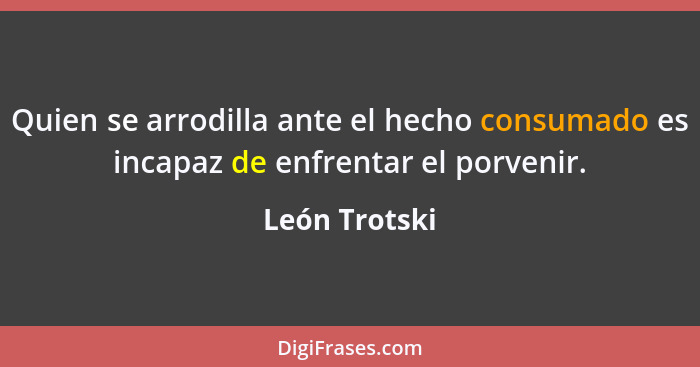 Quien se arrodilla ante el hecho consumado es incapaz de enfrentar el porvenir.... - León Trotski