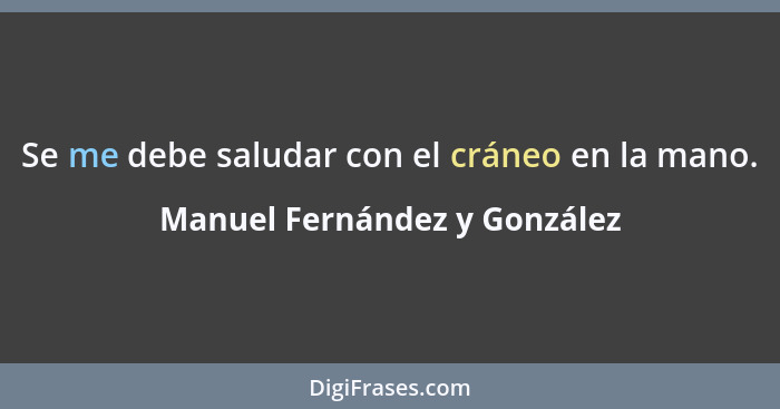 Se me debe saludar con el cráneo en la mano.... - Manuel Fernández y González