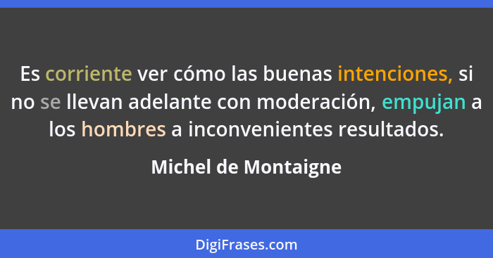 Es corriente ver cómo las buenas intenciones, si no se llevan adelante con moderación, empujan a los hombres a inconvenientes re... - Michel de Montaigne