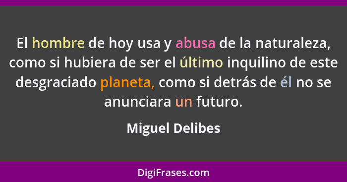 El hombre de hoy usa y abusa de la naturaleza, como si hubiera de ser el último inquilino de este desgraciado planeta, como si detrás... - Miguel Delibes