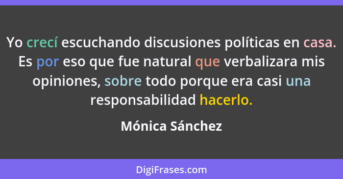 Yo crecí escuchando discusiones políticas en casa. Es por eso que fue natural que verbalizara mis opiniones, sobre todo porque era ca... - Mónica Sánchez