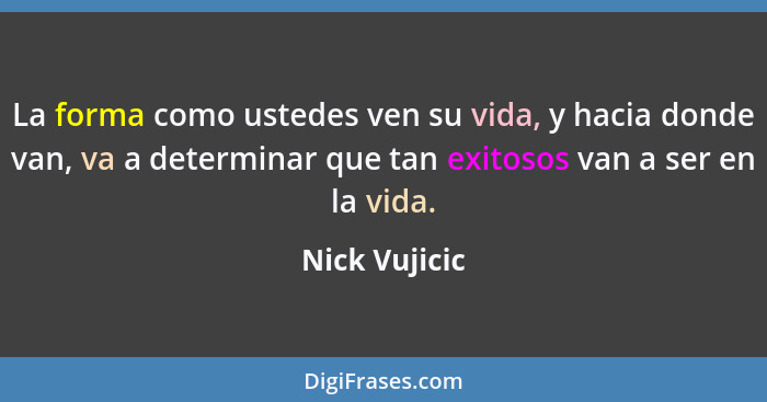 La forma como ustedes ven su vida, y hacia donde van, va a determinar que tan exitosos van a ser en la vida.... - Nick Vujicic