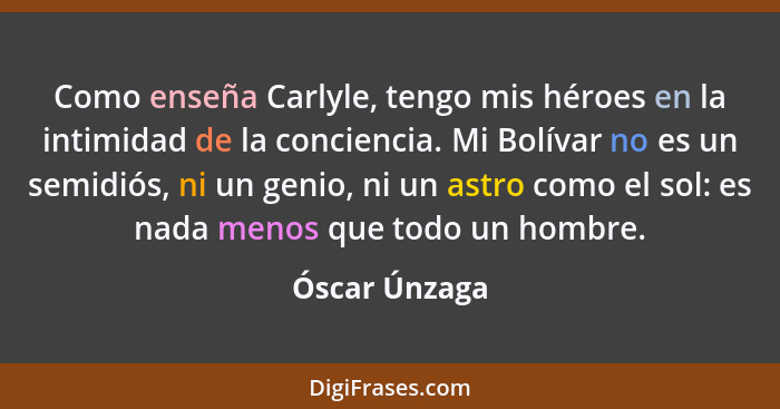 Como enseña Carlyle, tengo mis héroes en la intimidad de la conciencia. Mi Bolívar no es un semidiós, ni un genio, ni un astro como el... - Óscar Únzaga