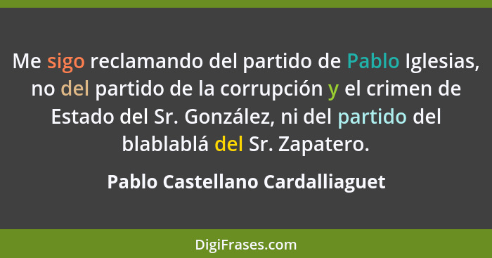Me sigo reclamando del partido de Pablo Iglesias, no del partido de la corrupción y el crimen de Estado del Sr. Gonzá... - Pablo Castellano Cardalliaguet