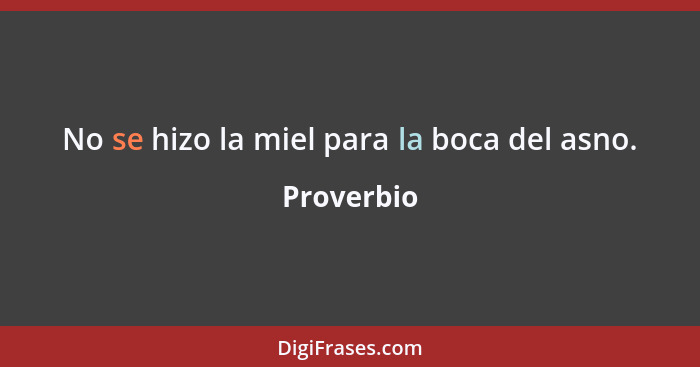 No se hizo la miel para la boca del asno.... - Proverbio