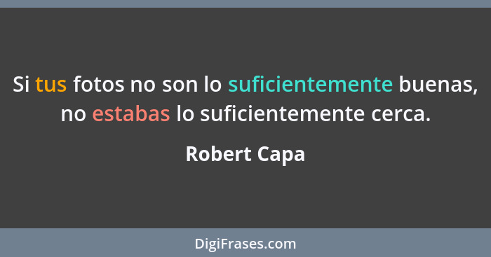 Si tus fotos no son lo suficientemente buenas, no estabas lo suficientemente cerca.... - Robert Capa