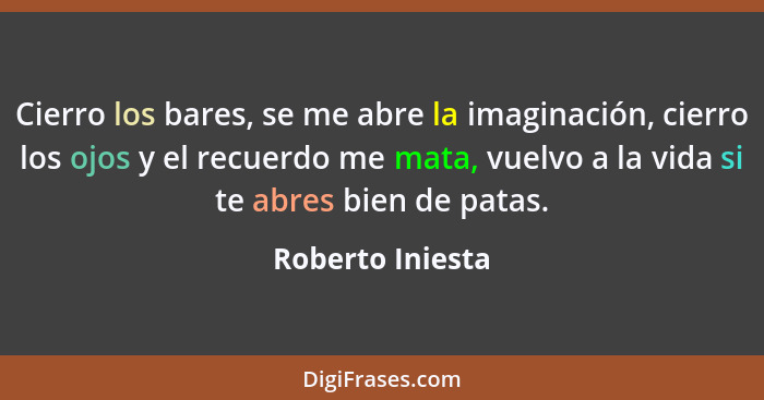 Cierro los bares, se me abre la imaginación, cierro los ojos y el recuerdo me mata, vuelvo a la vida si te abres bien de patas.... - Roberto Iniesta