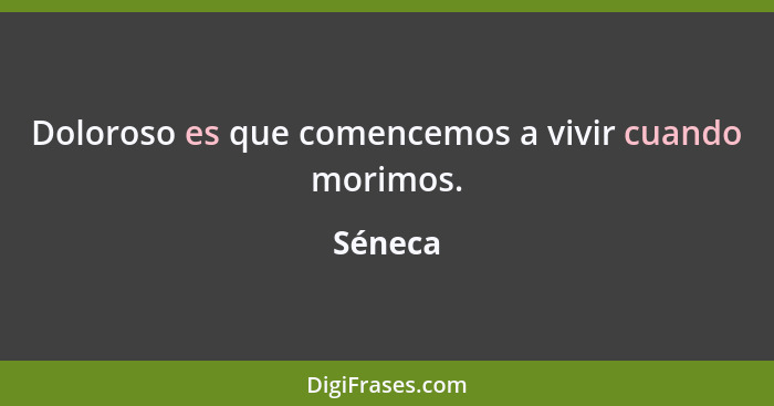 Doloroso es que comencemos a vivir cuando morimos.... - Séneca