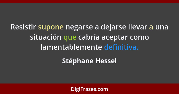 Resistir supone negarse a dejarse llevar a una situación que cabría aceptar como lamentablemente definitiva.... - Stéphane Hessel