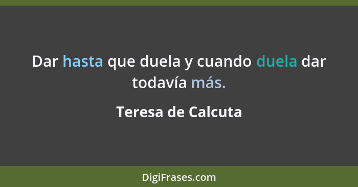 Dar hasta que duela y cuando duela dar todavía más.... - Teresa de Calcuta