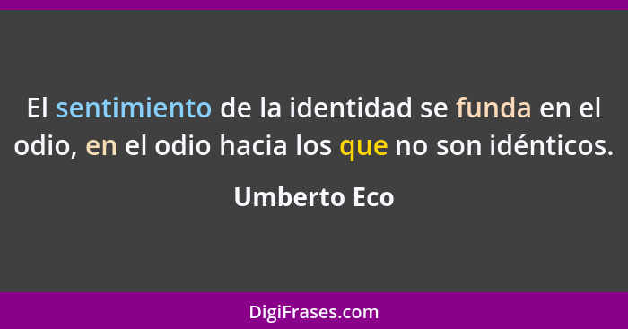 El sentimiento de la identidad se funda en el odio, en el odio hacia los que no son idénticos.... - Umberto Eco