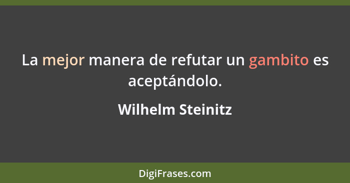 La mejor manera de refutar un gambito es aceptándolo.... - Wilhelm Steinitz