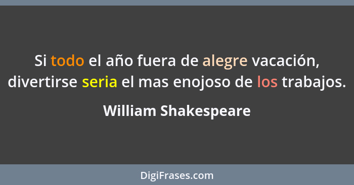 Si todo el año fuera de alegre vacación, divertirse seria el mas enojoso de los trabajos.... - William Shakespeare