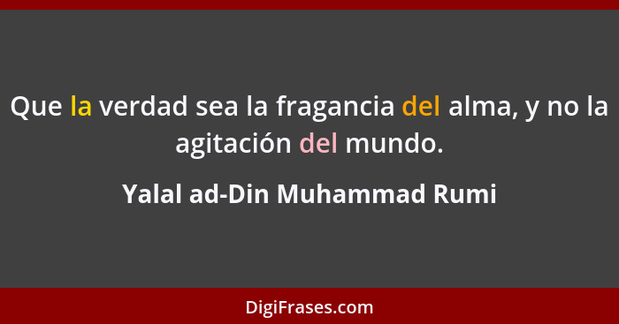 Que la verdad sea la fragancia del alma, y no la agitación del mundo.... - Yalal ad-Din Muhammad Rumi