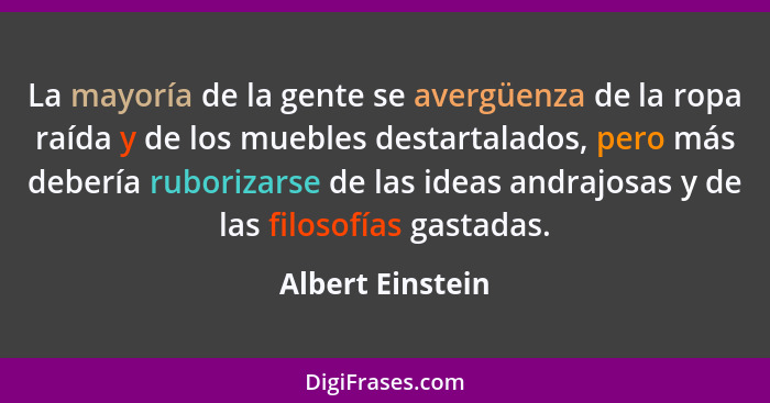 La mayoría de la gente se avergüenza de la ropa raída y de los muebles destartalados, pero más debería ruborizarse de las ideas andr... - Albert Einstein