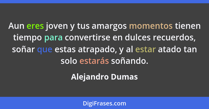 Aun eres joven y tus amargos momentos tienen tiempo para convertirse en dulces recuerdos, soñar que estas atrapado, y al estar atado... - Alejandro Dumas