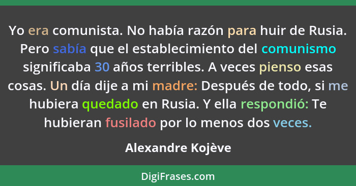 Yo era comunista. No había razón para huir de Rusia. Pero sabía que el establecimiento del comunismo significaba 30 años terribles.... - Alexandre Kojève