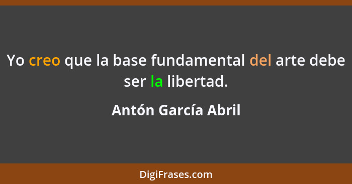 Yo creo que la base fundamental del arte debe ser la libertad.... - Antón García Abril