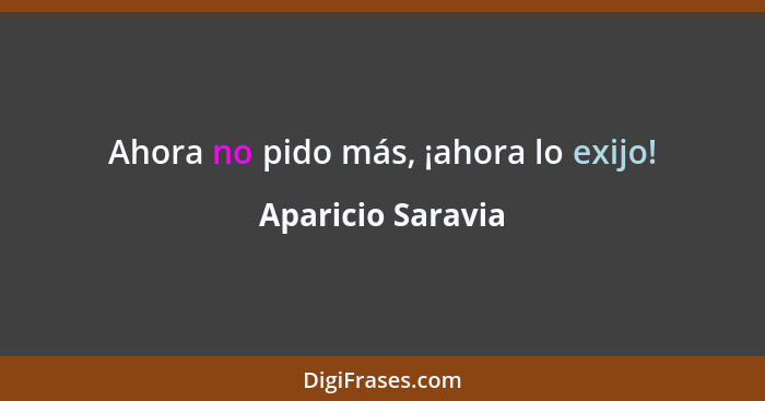 Ahora no pido más, ¡ahora lo exijo!... - Aparicio Saravia