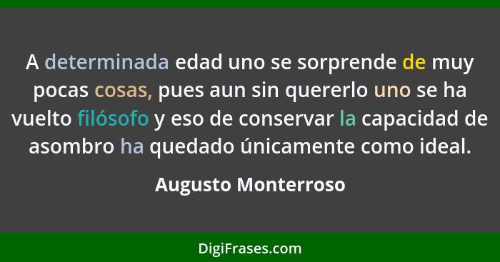 A determinada edad uno se sorprende de muy pocas cosas, pues aun sin quererlo uno se ha vuelto filósofo y eso de conservar la cap... - Augusto Monterroso