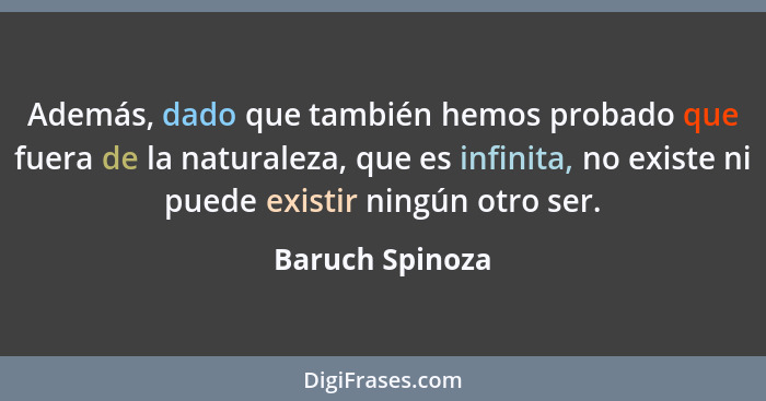 Además, dado que también hemos probado que fuera de la naturaleza, que es infinita, no existe ni puede existir ningún otro ser.... - Baruch Spinoza