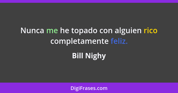 Nunca me he topado con alguien rico completamente feliz.... - Bill Nighy