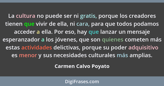 La cultura no puede ser ni gratis, porque los creadores tienen que vivir de ella, ni cara, para que todos podamos acceder a ella... - Carmen Calvo Poyato