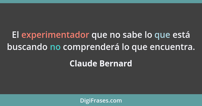 El experimentador que no sabe lo que está buscando no comprenderá lo que encuentra.... - Claude Bernard