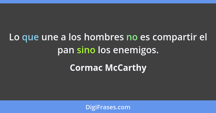 Lo que une a los hombres no es compartir el pan sino los enemigos.... - Cormac McCarthy