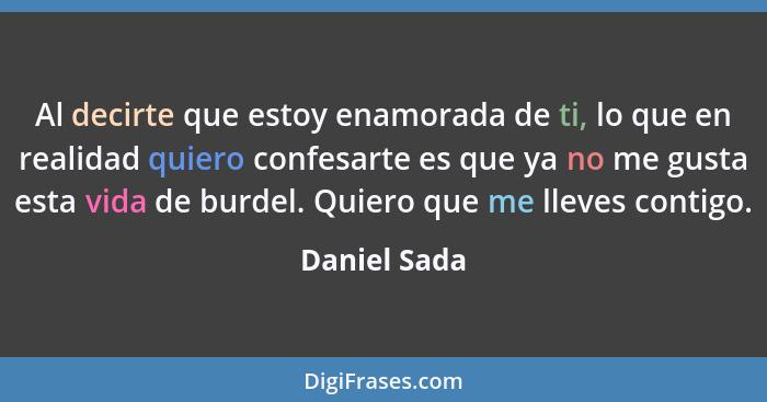 Al decirte que estoy enamorada de ti, lo que en realidad quiero confesarte es que ya no me gusta esta vida de burdel. Quiero que me llev... - Daniel Sada