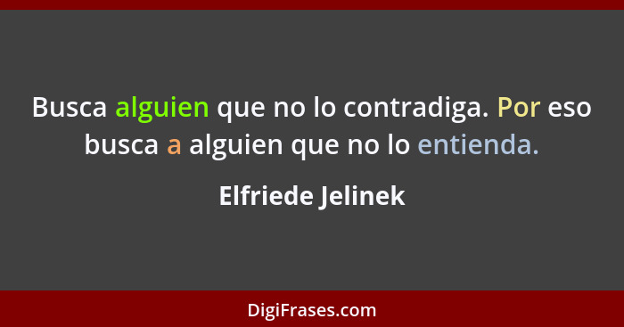 Busca alguien que no lo contradiga. Por eso busca a alguien que no lo entienda.... - Elfriede Jelinek