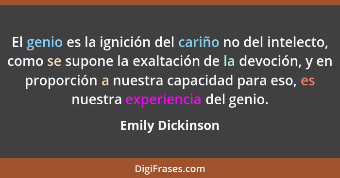 El genio es la ignición del cariño no del intelecto, como se supone la exaltación de la devoción, y en proporción a nuestra capacida... - Emily Dickinson