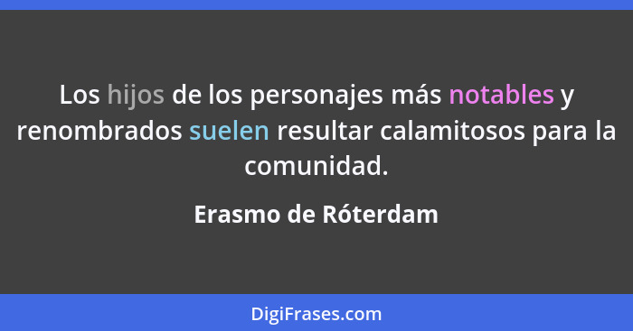 Los hijos de los personajes más notables y renombrados suelen resultar calamitosos para la comunidad.... - Erasmo de Róterdam